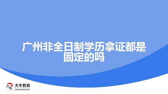 廣州非全日制學歷拿證都是固定的嗎