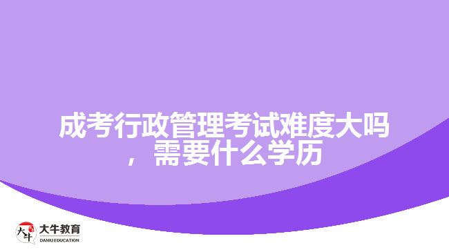 成考行政管理考試難度大嗎，需要什么學(xué)歷