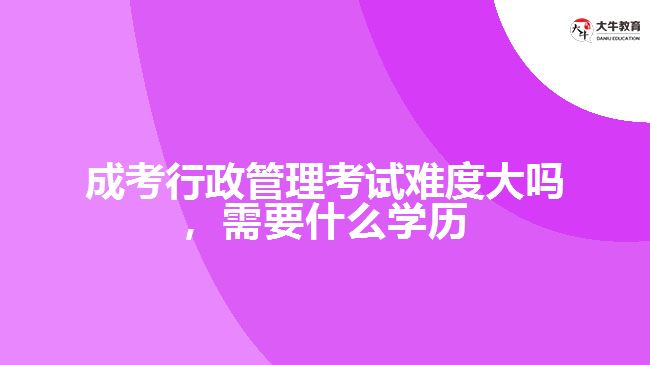 成考行政管理考試難度大嗎要什么學(xué)歷