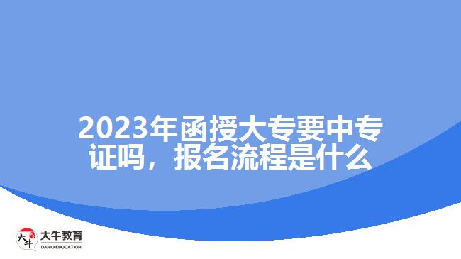 2023年函授大專(zhuān)要中專(zhuān)證嗎，報(bào)名流程是什么