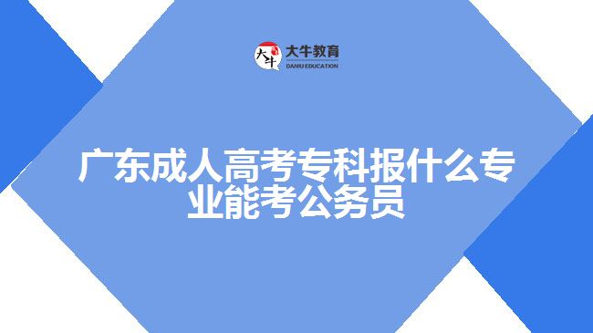 廣東成人高考?？茍笫裁磳I(yè)能考公務員