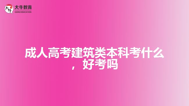 成人高考建筑類本科考什么，好考嗎