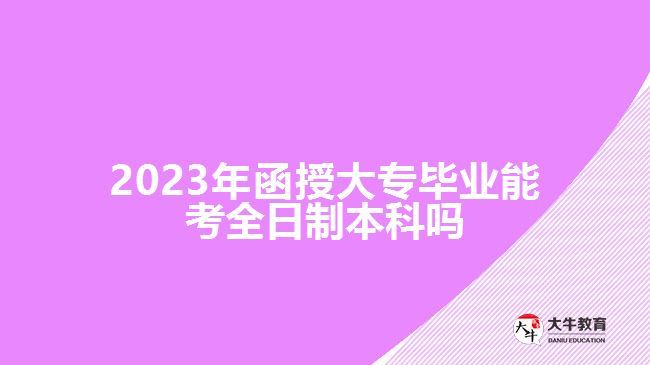 2023年函授大專畢業(yè)能考全日制本科嗎