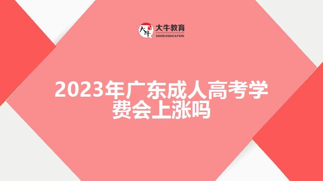 2023年廣東成人高考學(xué)費會上漲嗎