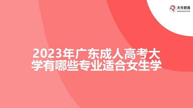 2023年廣東成人高考大學(xué)有哪些專(zhuān)業(yè)適合女生學(xué)