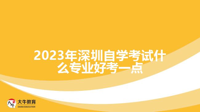 2023年深圳自學考試什么專業(yè)好考一點