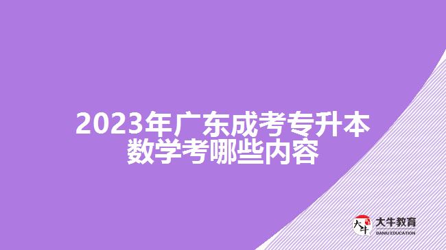 2023年廣東成考專(zhuān)升本數(shù)學(xué)考哪些內(nèi)容