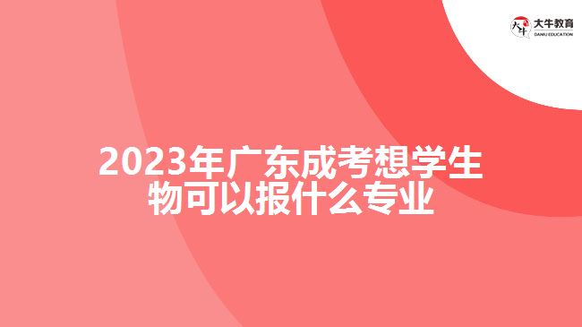 2023年廣東成考想學(xué)生物可以報什么專業(yè)