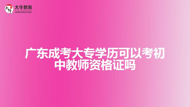 廣東成考大專學(xué)歷可以考初中教師資格證嗎