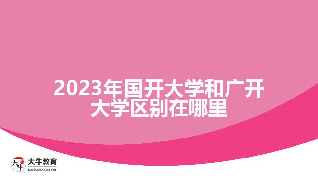 2023年國開大學和廣開大學區(qū)別在哪里