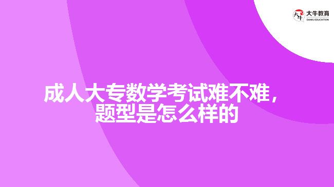 成人大專數(shù)學(xué)考試難不難，題型是怎么樣的