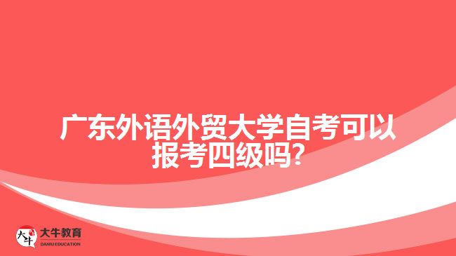 廣東外語外貿(mào)大學(xué)自考可以報考四級嗎?