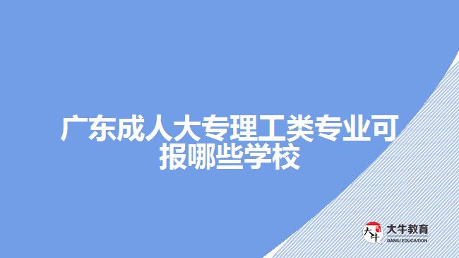 廣東成人大專理工類專業(yè)可報哪些學(xué)校