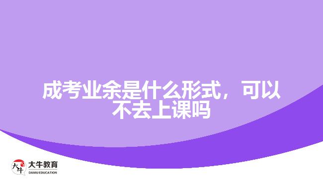 成考業(yè)余是什么形式，可以不去上課嗎