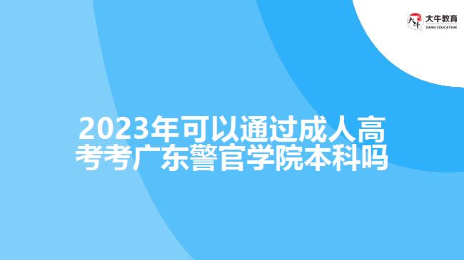 2023年可以通過(guò)成人高考考廣東警官學(xué)院本科嗎