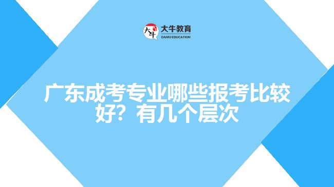 廣東成考專業(yè)哪些報(bào)考比較好？有幾個(gè)層次