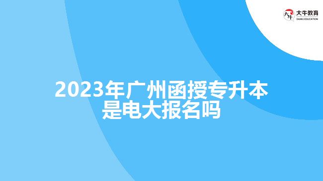 2023年廣州函授專(zhuān)升本是電大報(bào)名嗎