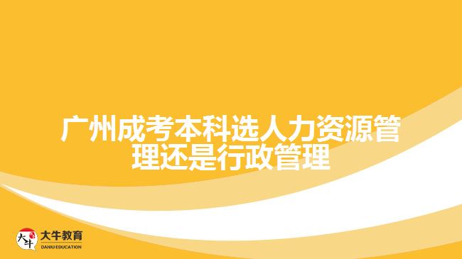 廣州成考本科選人力資源管理還是行政管理