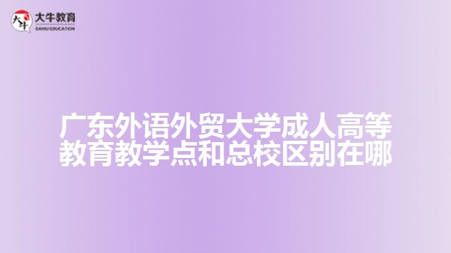 廣東外語外貿大學成人高等教育教學點和總校區(qū)別在哪