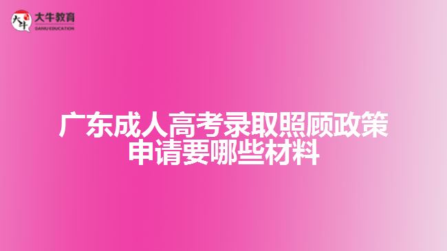 成考錄取照顧政策申請(qǐng)要哪些材料