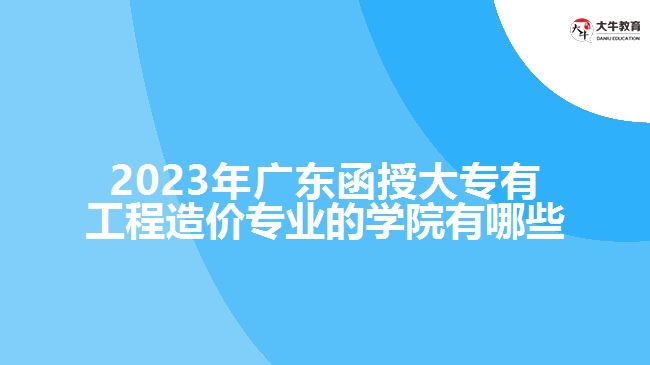 2023年廣東函授大專有工程造價(jià)專業(yè)的學(xué)院有哪些