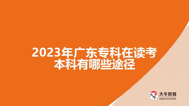 2023年廣東專(zhuān)科在讀考本科有哪些途徑