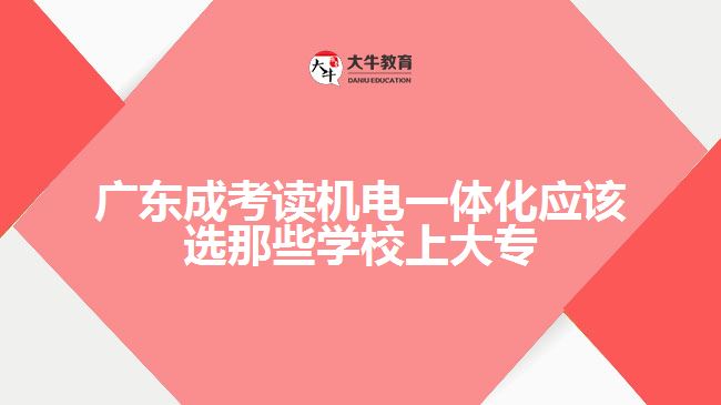 廣東成考讀機電一體化應(yīng)該選那些學(xué)校上大專