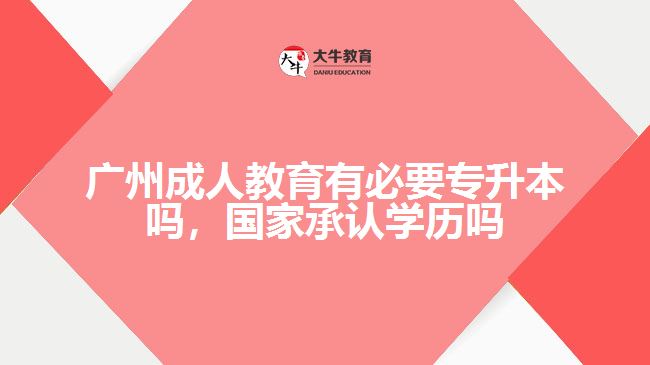 廣州成人教育有必要專升本嗎，國(guó)家承認(rèn)學(xué)歷嗎