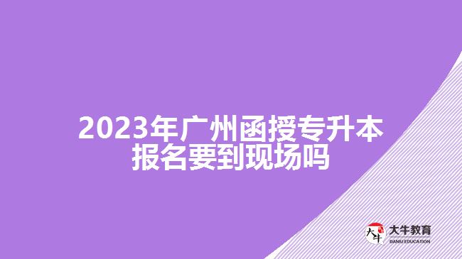 2023年廣州函授專升本報(bào)名要到現(xiàn)場(chǎng)嗎