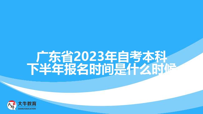 廣東省2023年自考本科下半年報(bào)名時(shí)間是什么時(shí)候