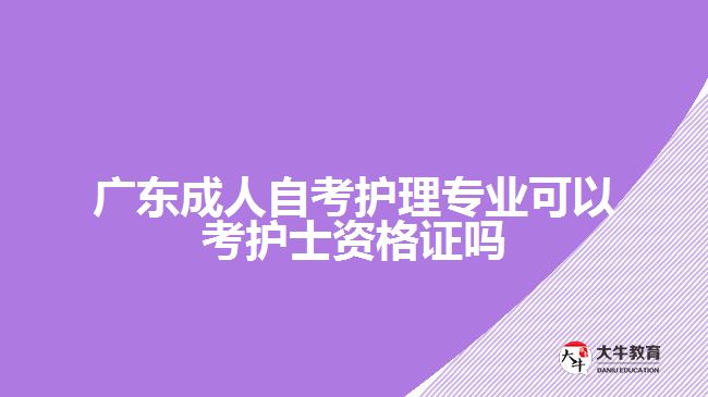 廣東成人自考護理專業(yè)可以考護士資格證嗎