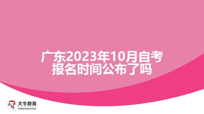 廣東2023年10月自考報(bào)名時(shí)間公布了嗎