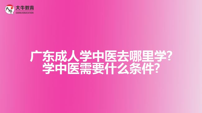 廣東成人學(xué)中醫(yī)去哪里學(xué)?學(xué)中醫(yī)需要什么條件?