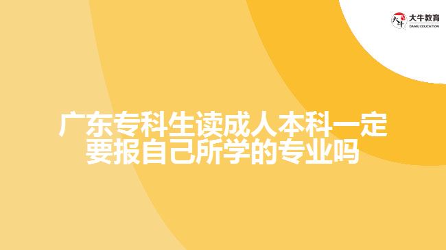 廣東?？粕x成人本科一定要報自己所學的專業(yè)嗎