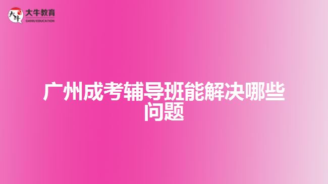 廣州成考輔導班能解決哪些問題