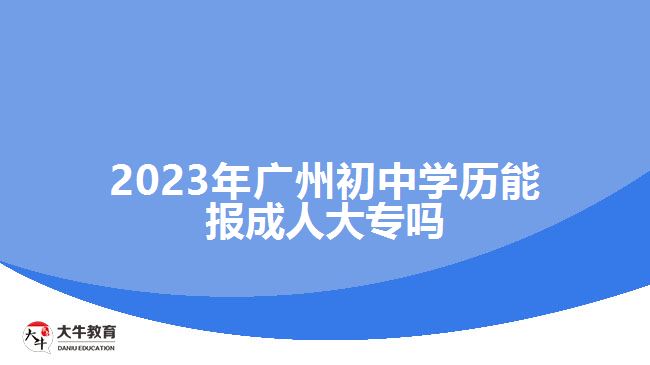 2023年廣州初中學(xué)歷能報(bào)成人大專嗎