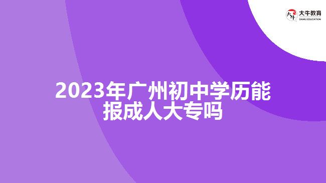 2023年廣州初中學歷能報成人大專嗎