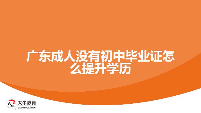 廣東成人沒(méi)有初中畢業(yè)證怎么提升學(xué)歷