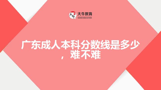 廣東成人本科分?jǐn)?shù)線是多少，難不難