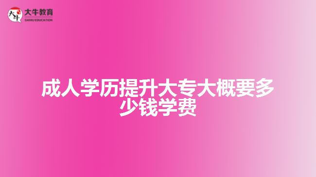 成人學(xué)歷提升大專大概要多少錢學(xué)費(fèi)