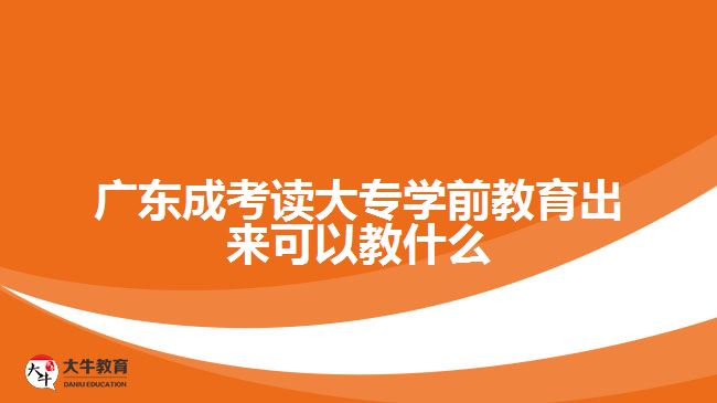 廣東成考讀大專學(xué)前教育出來可以教什么