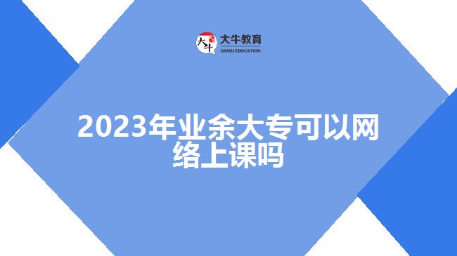 2023年業(yè)余大?？梢跃W(wǎng)絡(luò)上課嗎