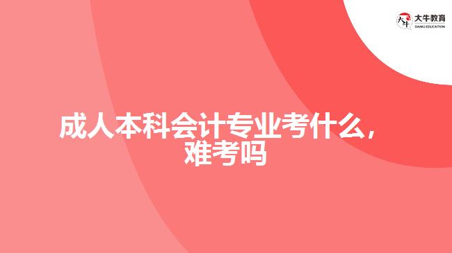 成人本科會計專業(yè)考什么，難考嗎