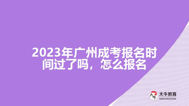 2023年廣州成考報(bào)名時(shí)間過(guò)了嗎