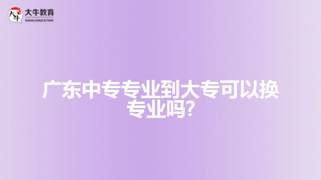 廣東中專專業(yè)到大?？梢該Q專業(yè)嗎?