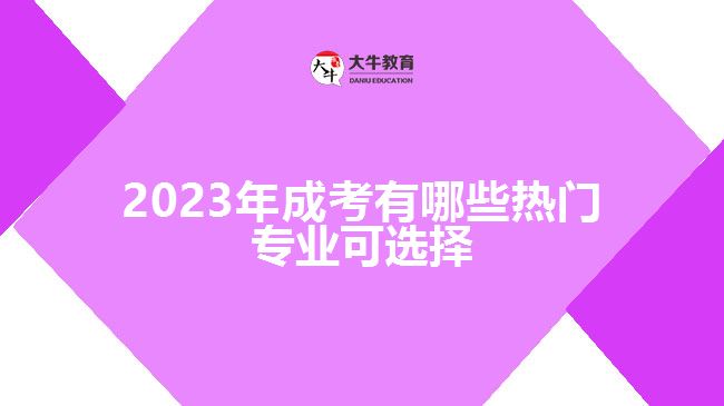 2023年成考有哪些熱門專業(yè)可選擇