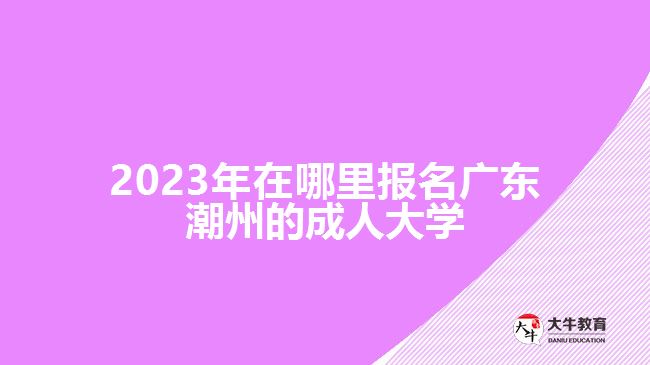 2023年在哪里報(bào)名廣東潮州的成人大學(xué)