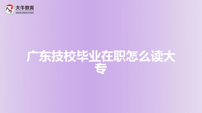 廣東技校畢業(yè)在職怎么讀大專