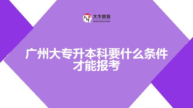 廣州大專升本科要什么條件才能報(bào)考