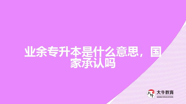 業(yè)余專升本是什么意思，國家承認嗎